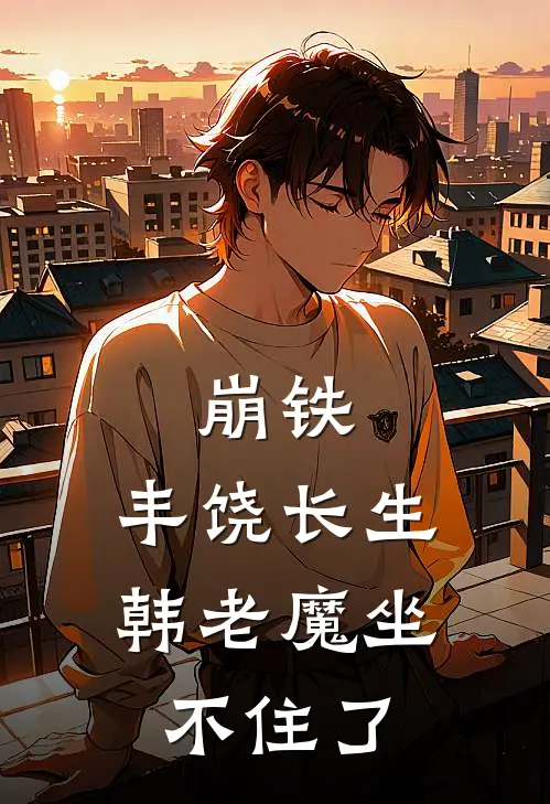 白岚韩厉(崩铁：丰饶长生，韩老魔坐不住了)全本免费在线阅读_(崩铁：丰饶长生，韩老魔坐不住了)完结版免费在线阅读