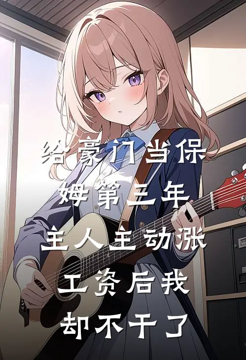 抖音热门给豪门当保姆第三年，主人主动涨工资后我却不干了全本免费在线阅读_给豪门当保姆第三年，主人主动涨工资后我却不干了全本阅读