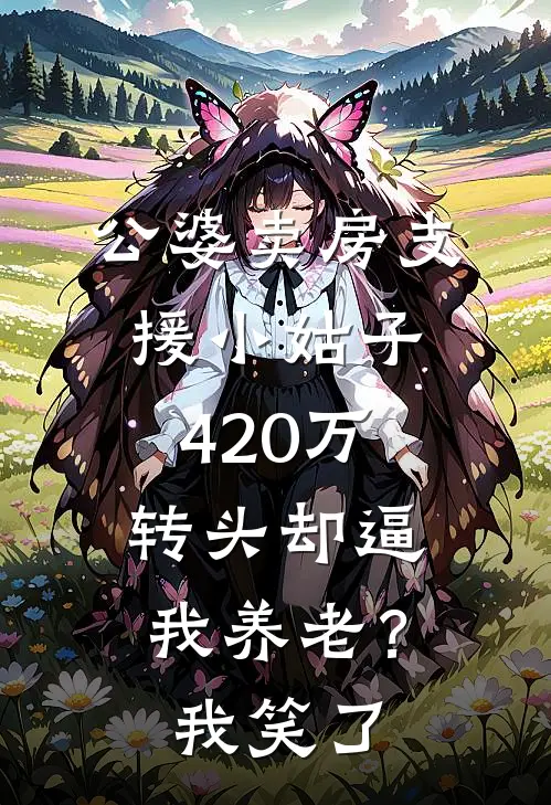 刘玉梅周乐（公婆卖房支援小姑子420万，转头却逼我养老？我笑了）最新章节列表_（刘玉梅周乐）公婆卖房支援小姑子420万，转头却逼我养老？我笑了最新小说