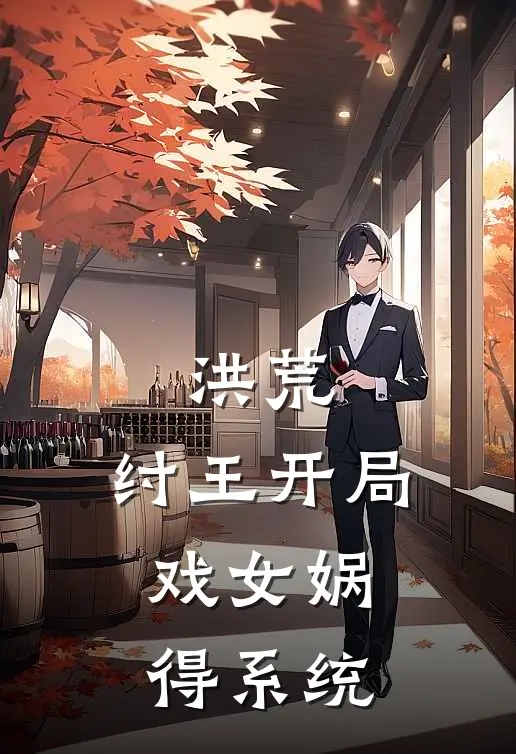 洪荒：纣王开局，戏女娲得系统吴齐商容免费小说大全_小说完结洪荒：纣王开局，戏女娲得系统(吴齐商容)