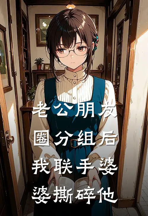 老公朋友圈分组后，我联手婆婆撕碎他乔芮许言小说免费完结_完本热门小说老公朋友圈分组后，我联手婆婆撕碎他乔芮许言