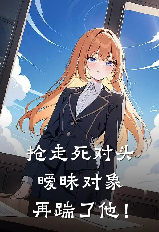 李倩妮白珍珠抢走死对头暧昧对象，再踹了他！完结版在线阅读_抢走死对头暧昧对象，再踹了他！全集免费在线阅读