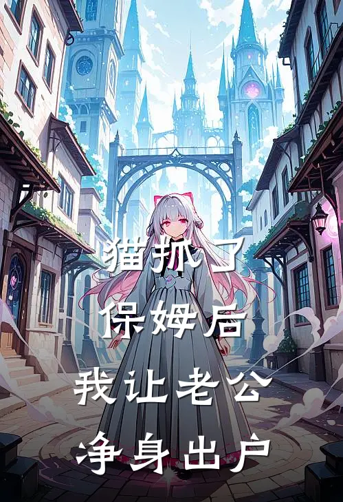 猫抓了保姆后，我让老公净身出户林三省周宁小说完整版_完结版小说推荐猫抓了保姆后，我让老公净身出户(林三省周宁)