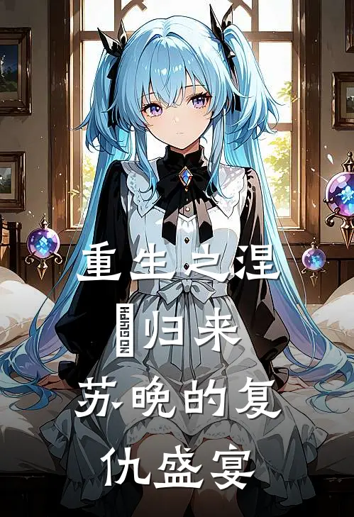 重生之涅槃归来：苏晚的复仇盛宴(苏晚苏柔)全本免费在线阅读_重生之涅槃归来：苏晚的复仇盛宴最新章节在线阅读