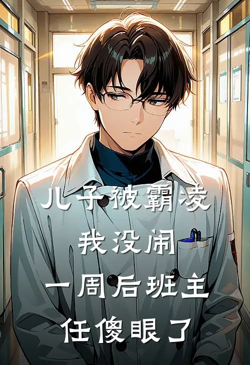 儿子被霸凌，我没闹，一周后班主任傻眼了(周乐王莉)网络热门小说_最新章节列表儿子被霸凌，我没闹，一周后班主任傻眼了(周乐王莉)