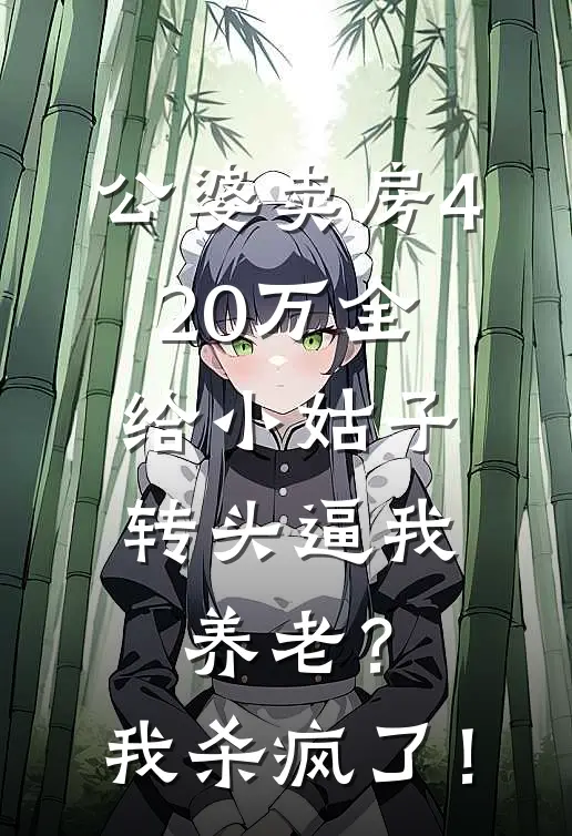 公婆卖房420万全给小姑子，转头逼我养老？我杀疯了！(顾明哲刘玉芬)在线免费小说_热门网络小说公婆卖房420万全给小姑子，转头逼我养老？我杀疯了！顾明哲刘玉芬