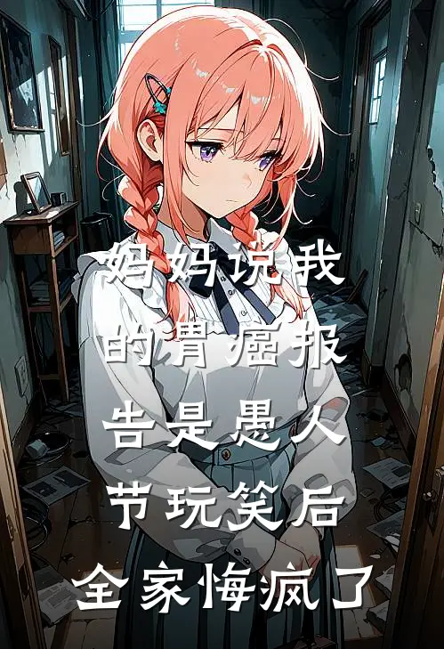 妈妈说我的胃癌报告是愚人节玩笑后，全家悔疯了(月月江念)免费小说_最新小说全文阅读妈妈说我的胃癌报告是愚人节玩笑后，全家悔疯了月月江念