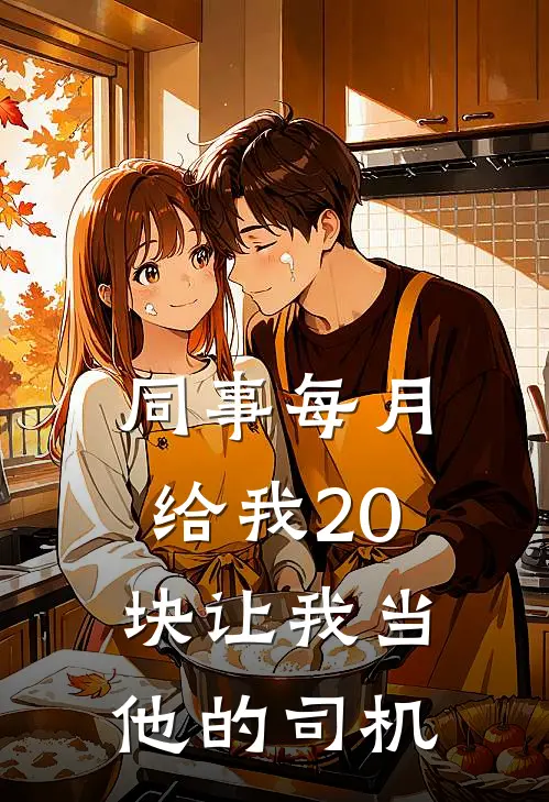 同事每月给我20块让我当他的司机(周谦夏晴)小说免费在线阅读_同事每月给我20块让我当他的司机(周谦夏晴)大结局阅读