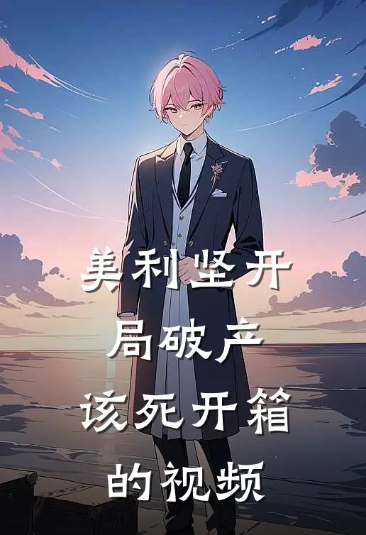 美利坚开局破产，该死开箱的视频(特拉维斯特拉维斯)在哪看免费小说_最新章节列表美利坚开局破产，该死开箱的视频(特拉维斯特拉维斯)