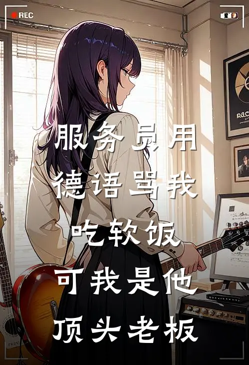 服务员用德语骂我吃软饭，可我是他顶头老板抖音热门最新小说全文阅读_最新章节列表服务员用德语骂我吃软饭，可我是他顶头老板(抖音热门)