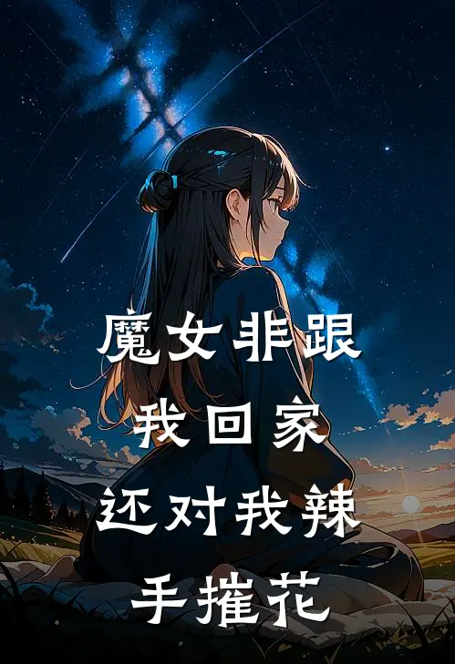 魔女非跟我回家，还对我辣手摧花(李明海津云)完本小说_全本免费小说魔女非跟我回家，还对我辣手摧花李明海津云