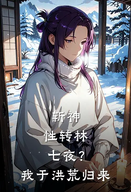 斩神：性转林七夜？我于洪荒归来顾嵐陈牧野全本免费小说_热门网络小说推荐斩神：性转林七夜？我于洪荒归来顾嵐陈牧野