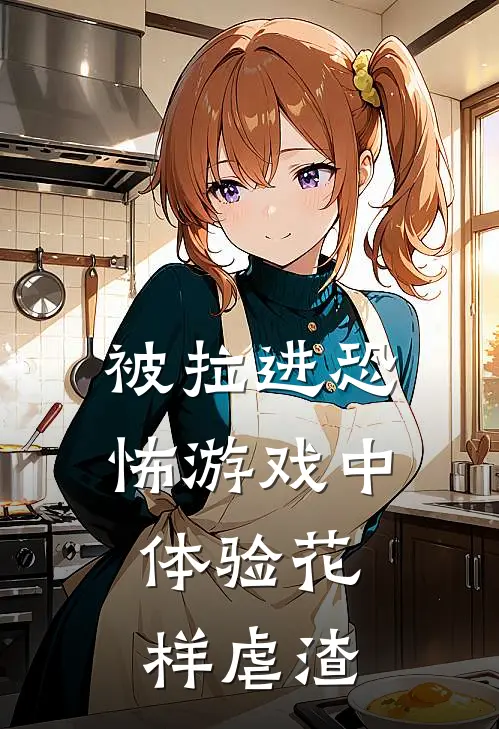 被拉进恐怖游戏中，体验花样虐渣柳绵绵艾彤完整版免费小说_全本免费完结小说被拉进恐怖游戏中，体验花样虐渣柳绵绵艾彤