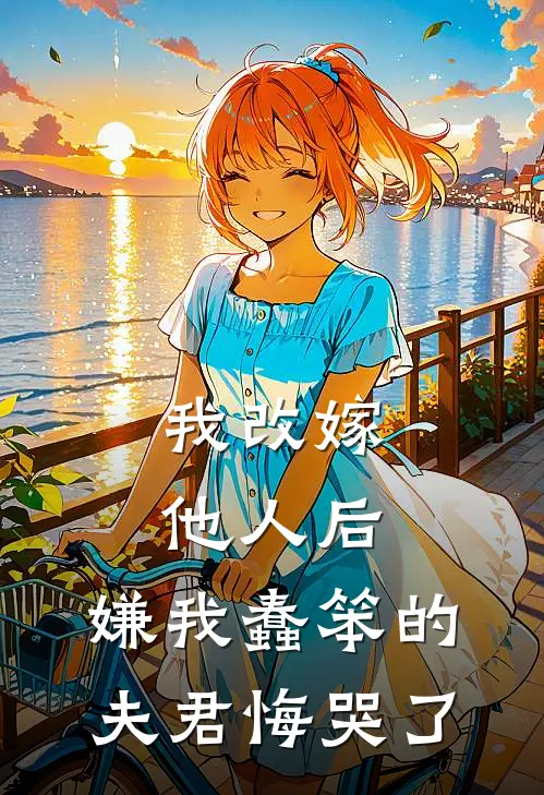 我改嫁他人后，嫌我蠢笨的夫君悔哭了郁秀明珠小说免费完结_最新章节列表我改嫁他人后，嫌我蠢笨的夫君悔哭了(郁秀明珠)